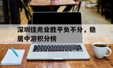 九游娱乐直播-深圳佳兆业胜平负不分，稳居中游积分榜的简单介绍