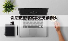 九游娱乐电竞-肯尼亚篮球赛事史无前例火爆