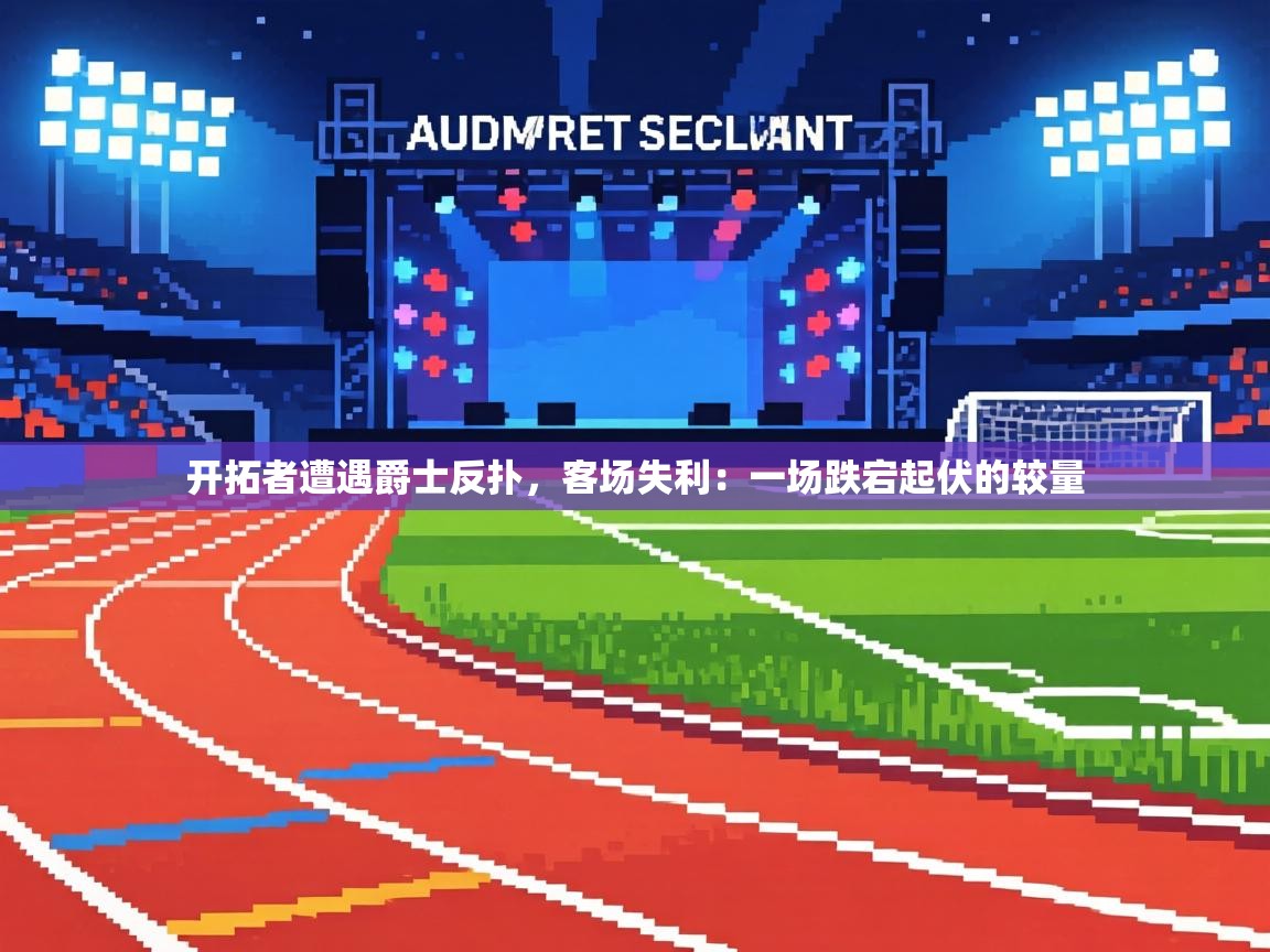 开拓者遭遇爵士反扑，客场失利：一场跌宕起伏的较量